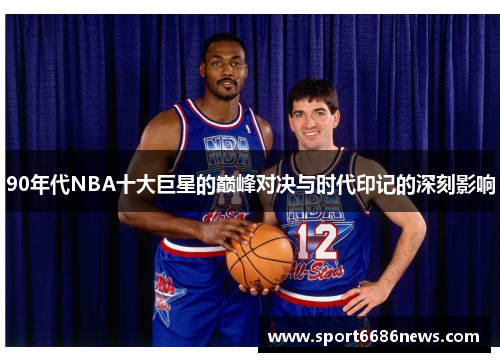 90年代NBA十大巨星的巅峰对决与时代印记的深刻影响