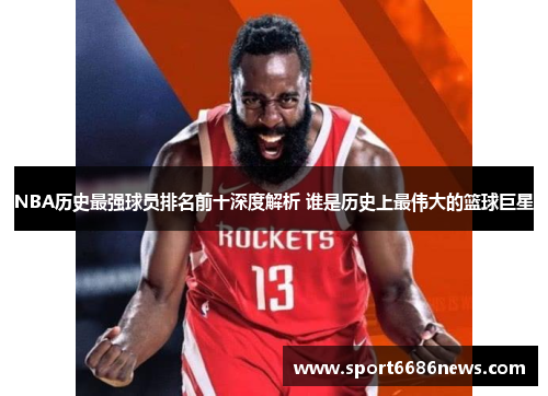 NBA历史最强球员排名前十深度解析 谁是历史上最伟大的篮球巨星