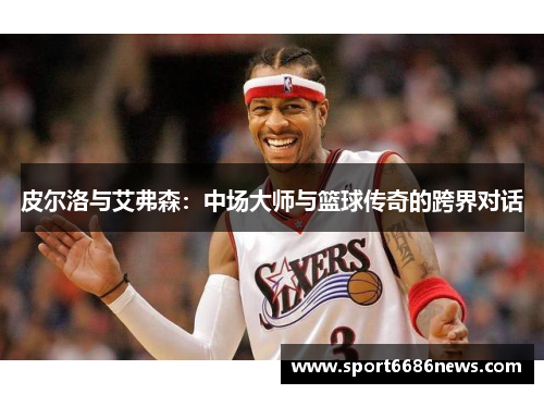 皮尔洛与艾弗森：中场大师与篮球传奇的跨界对话