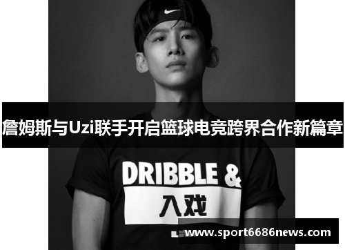 詹姆斯与Uzi联手开启篮球电竞跨界合作新篇章