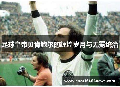 足球皇帝贝肯鲍尔的辉煌岁月与无冕统治