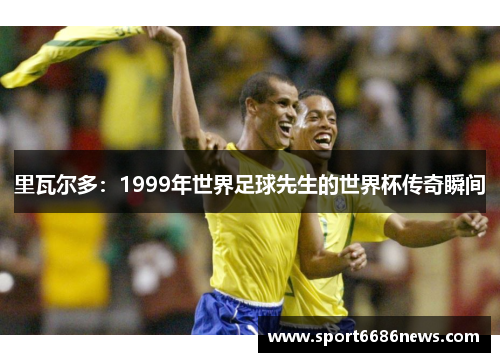 里瓦尔多：1999年世界足球先生的世界杯传奇瞬间