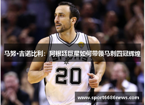 马努·吉诺比利：阿根廷巨星如何带领马刺四冠辉煌