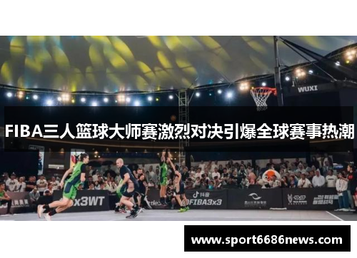 FIBA三人篮球大师赛激烈对决引爆全球赛事热潮