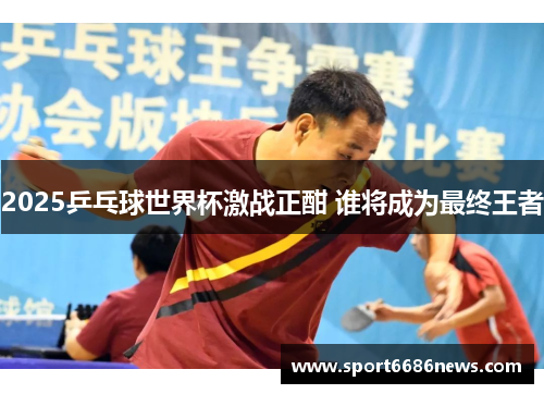 2025乒乓球世界杯激战正酣 谁将成为最终王者