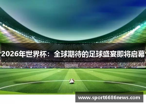 2026年世界杯：全球期待的足球盛宴即将启幕