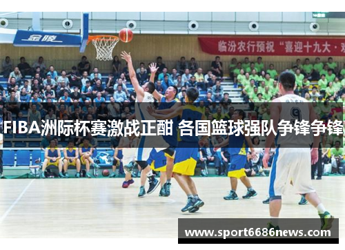 FIBA洲际杯赛激战正酣 各国篮球强队争锋争锋