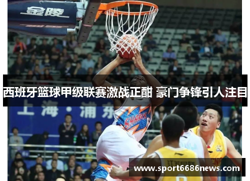 西班牙篮球甲级联赛激战正酣 豪门争锋引人注目