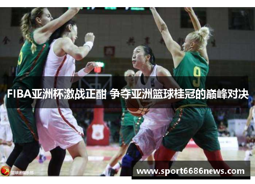 FIBA亚洲杯激战正酣 争夺亚洲篮球桂冠的巅峰对决