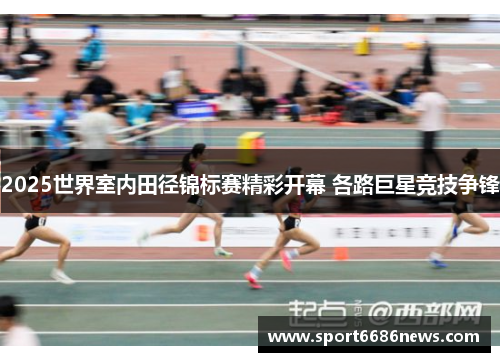 2025世界室内田径锦标赛精彩开幕 各路巨星竞技争锋