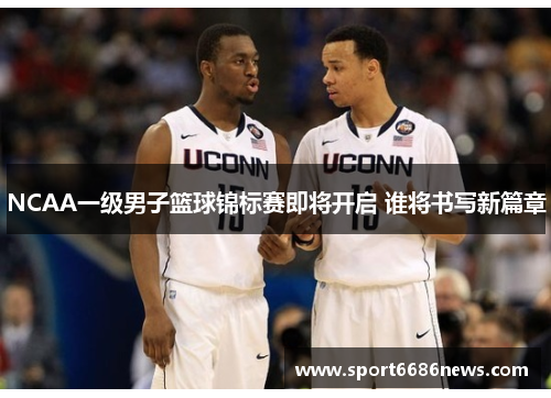 NCAA一级男子篮球锦标赛即将开启 谁将书写新篇章