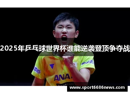 2025年乒乓球世界杯谁能逆袭登顶争夺战