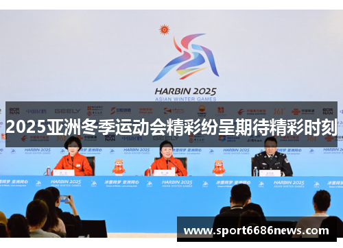 2025亚洲冬季运动会精彩纷呈期待精彩时刻