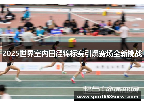 2025世界室内田径锦标赛引爆赛场全新挑战