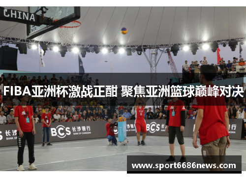FIBA亚洲杯激战正酣 聚焦亚洲篮球巅峰对决