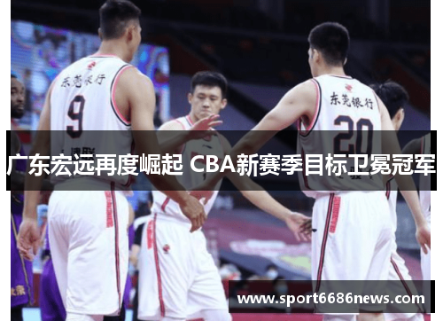 广东宏远再度崛起 CBA新赛季目标卫冕冠军