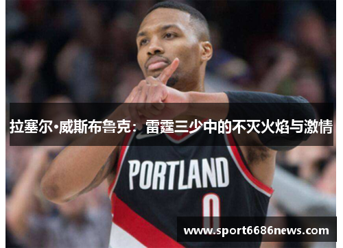 拉塞尔·威斯布鲁克：雷霆三少中的不灭火焰与激情