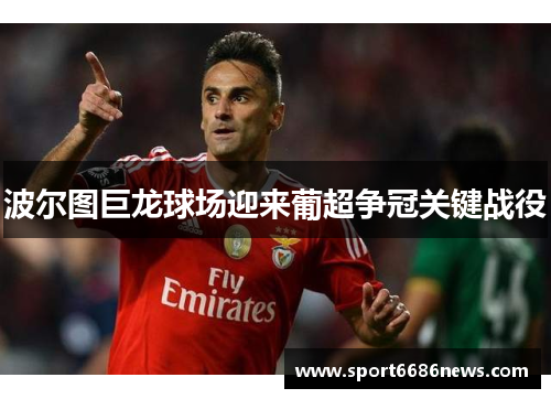 波尔图巨龙球场迎来葡超争冠关键战役