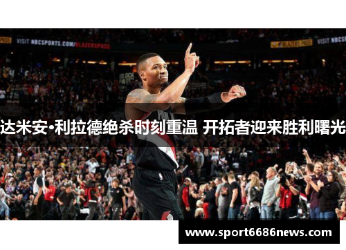 达米安·利拉德绝杀时刻重温 开拓者迎来胜利曙光