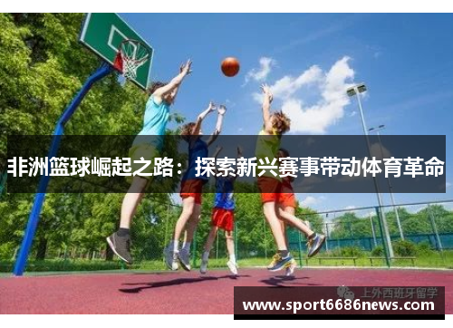非洲篮球崛起之路：探索新兴赛事带动体育革命
