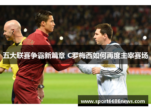五大联赛争霸新篇章 C罗梅西如何再度主宰赛场