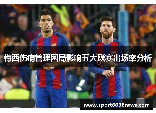 梅西伤病管理困局影响五大联赛出场率分析