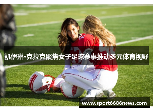 凯伊琳·克拉克聚焦女子足球赛事推动多元体育视野