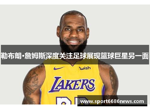 勒布朗·詹姆斯深度关注足球展现篮球巨星另一面