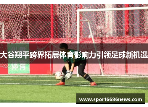 大谷翔平跨界拓展体育影响力引领足球新机遇