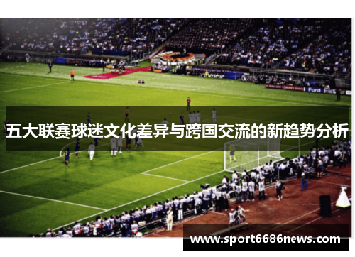 五大联赛球迷文化差异与跨国交流的新趋势分析