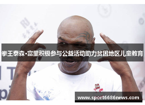 拳王泰森·富里积极参与公益活动助力贫困地区儿童教育