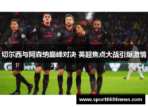 切尔西与阿森纳巅峰对决 英超焦点大战引爆激情