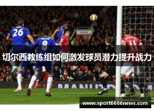 切尔西教练组如何激发球员潜力提升战力