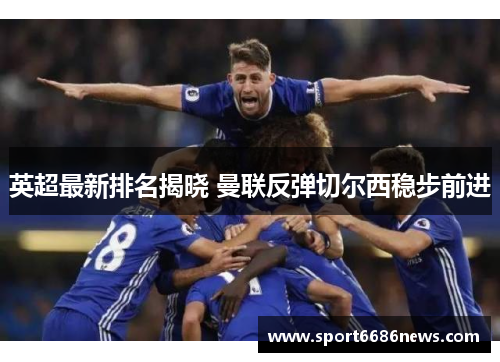 英超最新排名揭晓 曼联反弹切尔西稳步前进