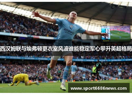 西汉姆联与埃弗顿更衣室风波谁能稳定军心攀升英超格局