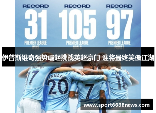 伊普斯维奇强势崛起挑战英超豪门 谁将最终笑傲江湖