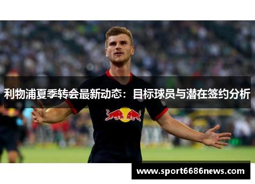 利物浦夏季转会最新动态：目标球员与潜在签约分析
