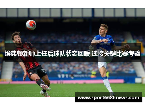 埃弗顿新帅上任后球队状态回暖 迎接关键比赛考验
