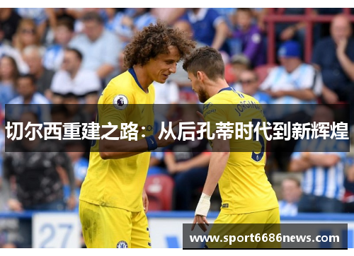 切尔西重建之路：从后孔蒂时代到新辉煌