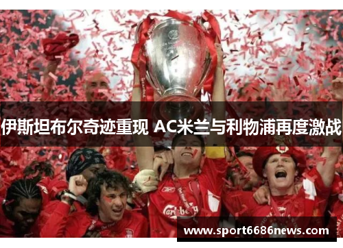 伊斯坦布尔奇迹重现 AC米兰与利物浦再度激战