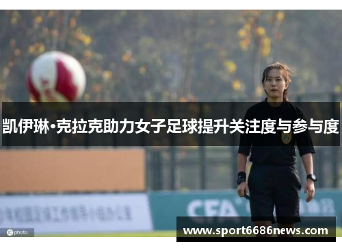凯伊琳·克拉克助力女子足球提升关注度与参与度
