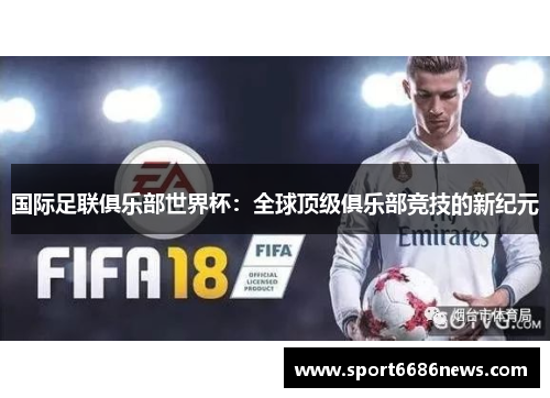 国际足联俱乐部世界杯：全球顶级俱乐部竞技的新纪元