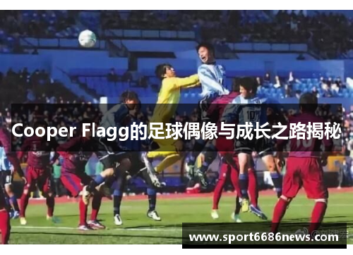 Cooper Flagg的足球偶像与成长之路揭秘