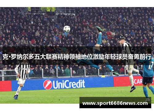 克·罗纳尔多五大联赛精神领袖地位激励年轻球员奋勇前行
