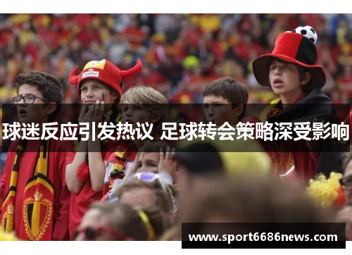 球迷反应引发热议 足球转会策略深受影响